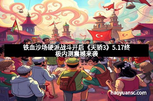 铁血沙场硬派战斗开启《天骄3》5.17终极内测震撼来袭